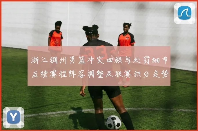 浙江稠州男篮冲突回顾与处罚细节后续赛程阵容调整及联赛积分走势
