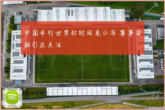 中国举行世界杯时间表公布 赛事安排引发关注