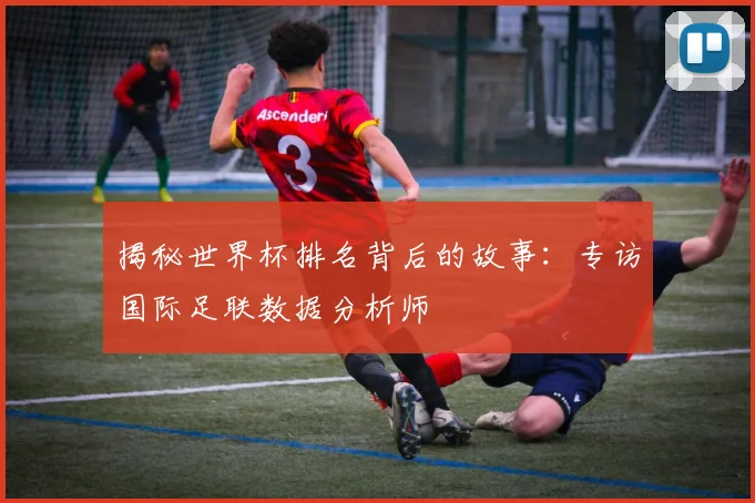 揭秘世界杯排名背后的故事：专访国际足联数据分析师