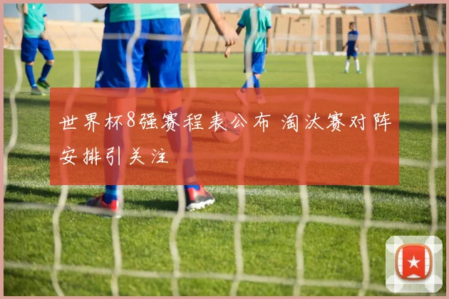 世界杯8强赛程表公布 淘汰赛对阵安排引关注