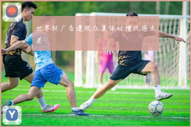 世界杯广告遭观众集体吐槽观感太差