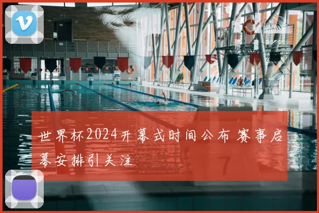 世界杯2024开幕式时间公布 赛事启幕安排引关注
