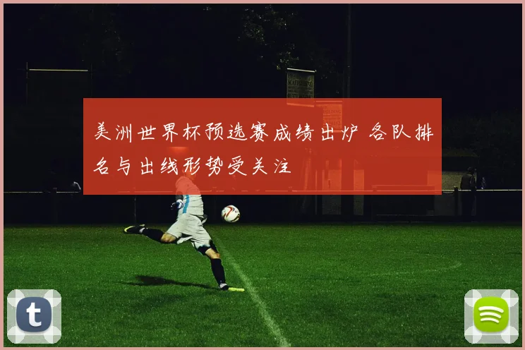 美洲世界杯预选赛成绩出炉 各队排名与出线形势受关注