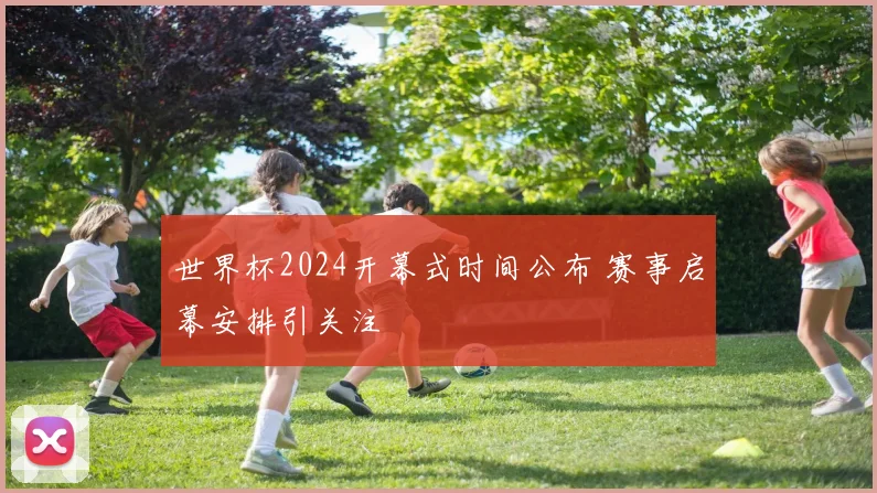 世界杯2024开幕式时间公布 赛事启幕安排引关注