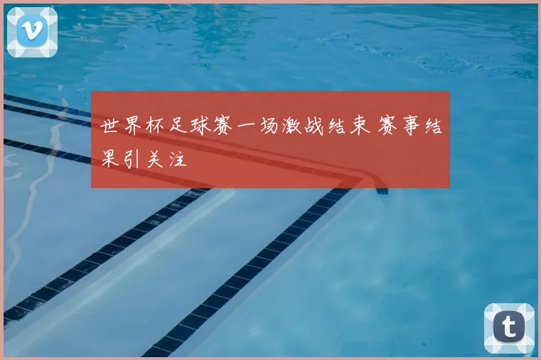 世界杯足球赛一场激战结束 赛事结果引关注