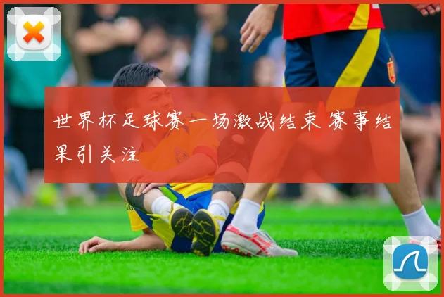 世界杯足球赛一场激战结束 赛事结果引关注