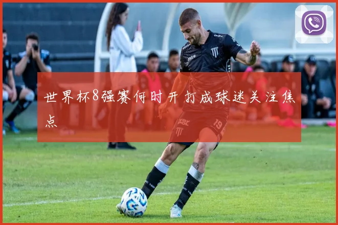 世界杯8强赛何时开打成球迷关注焦点