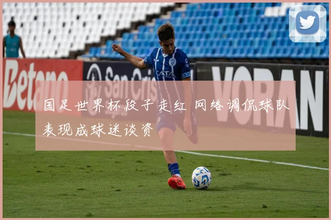 国足世界杯段子走红 网络调侃球队表现成球迷谈资